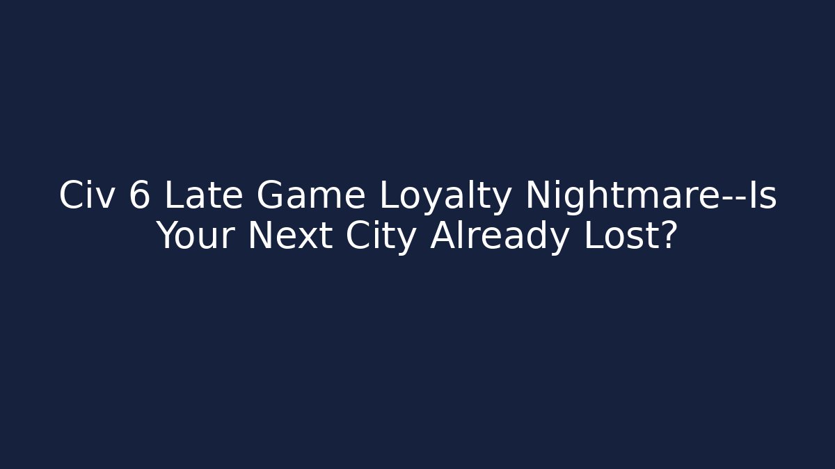 Civ 6 Late Game Loyalty Nightmare—Is Your Next City Already Lost?