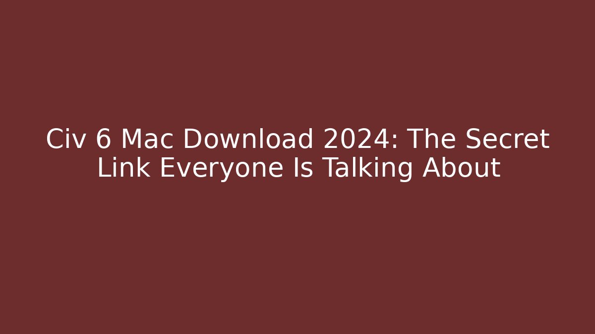 Civ 6 Mac Download 2024: The Secret Link Everyone Is Talking About