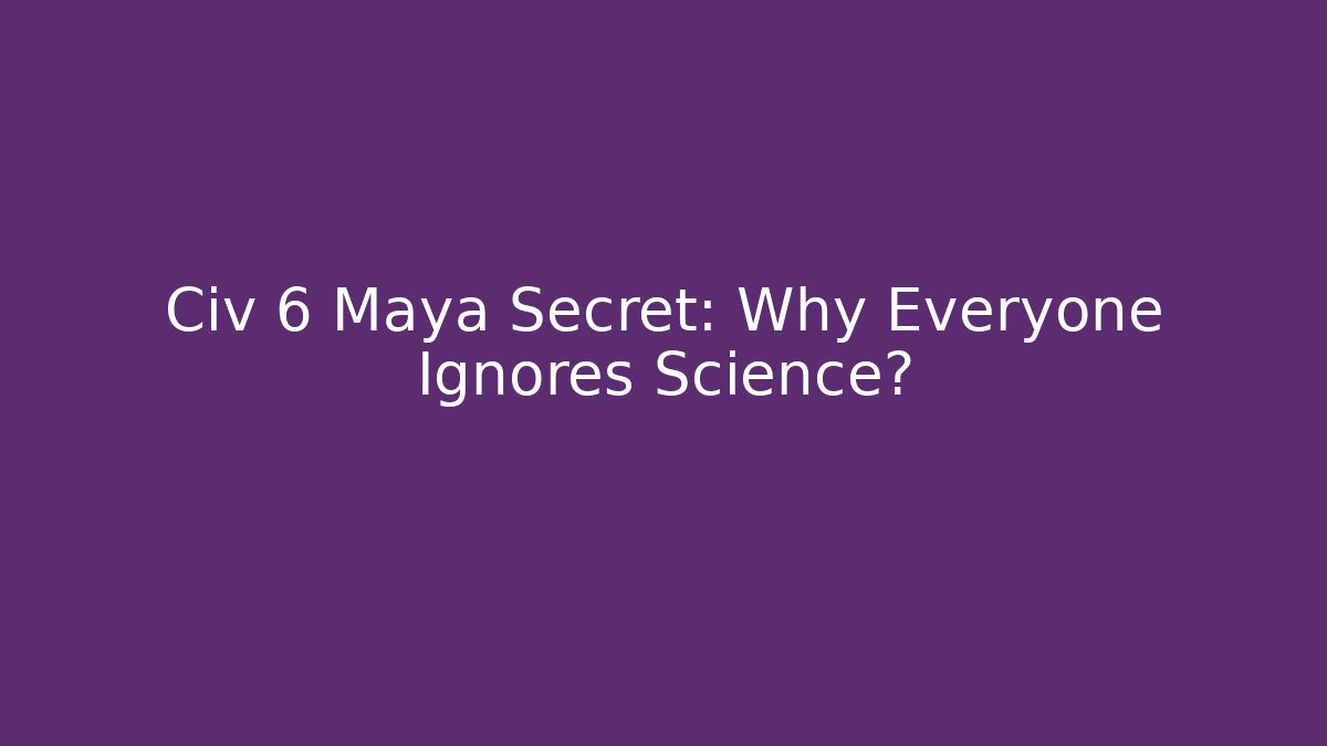 Civ 6 Maya Secret: Why Everyone Ignores Science?