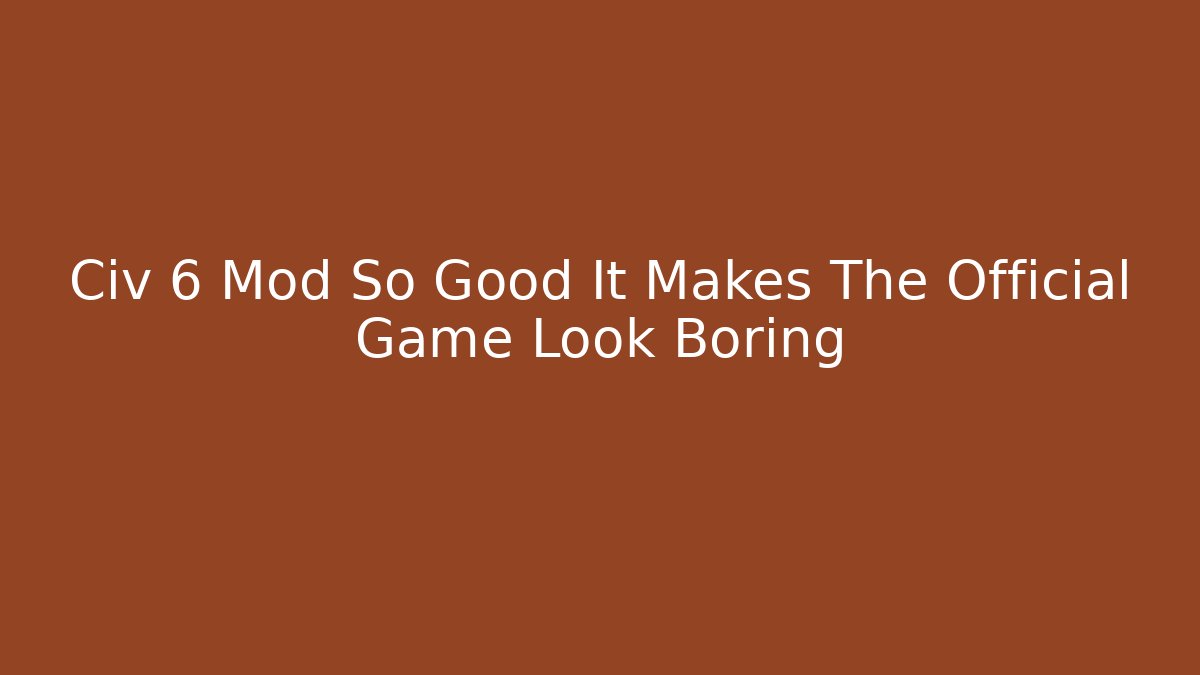 Civ 6 Mod So Good It Makes The Official Game Look Boring