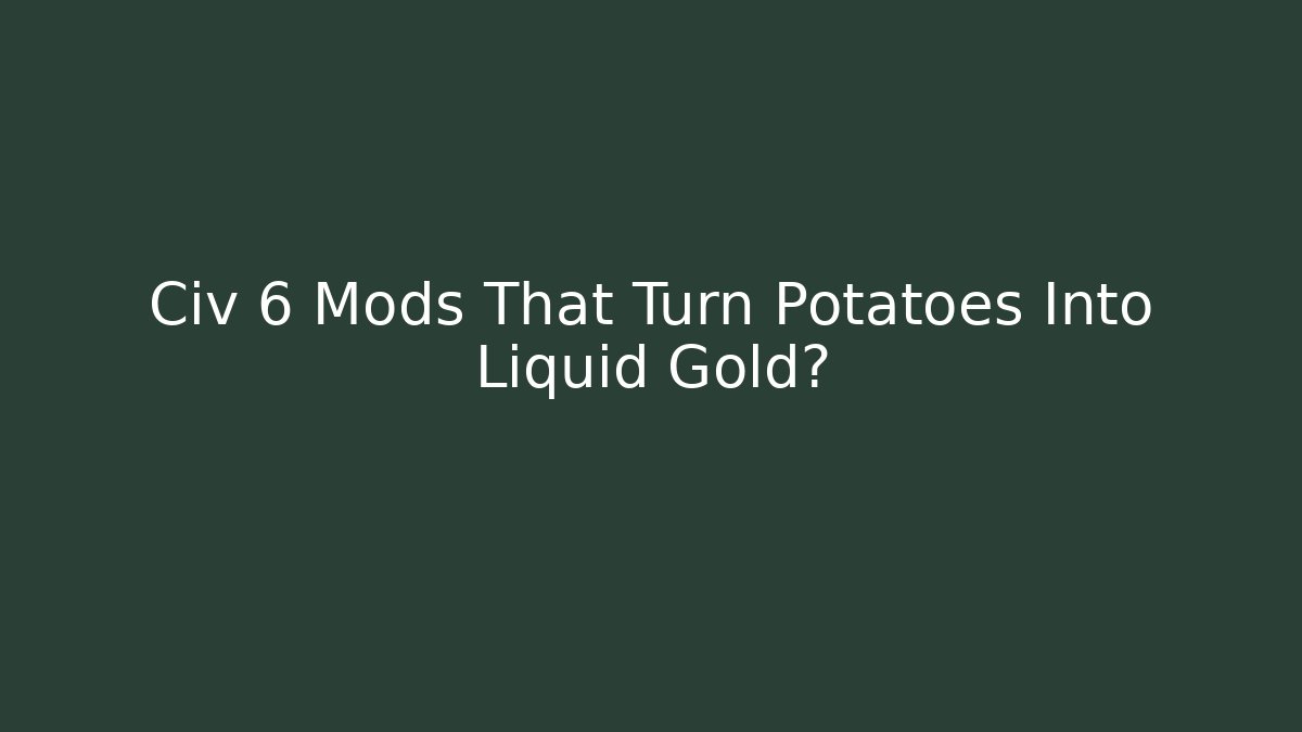 Civ 6 Mods That Turn Potatoes Into Liquid Gold?