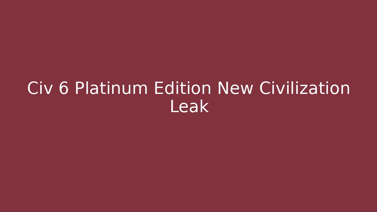 Civ 6 Platinum Edition New Civilization Leak