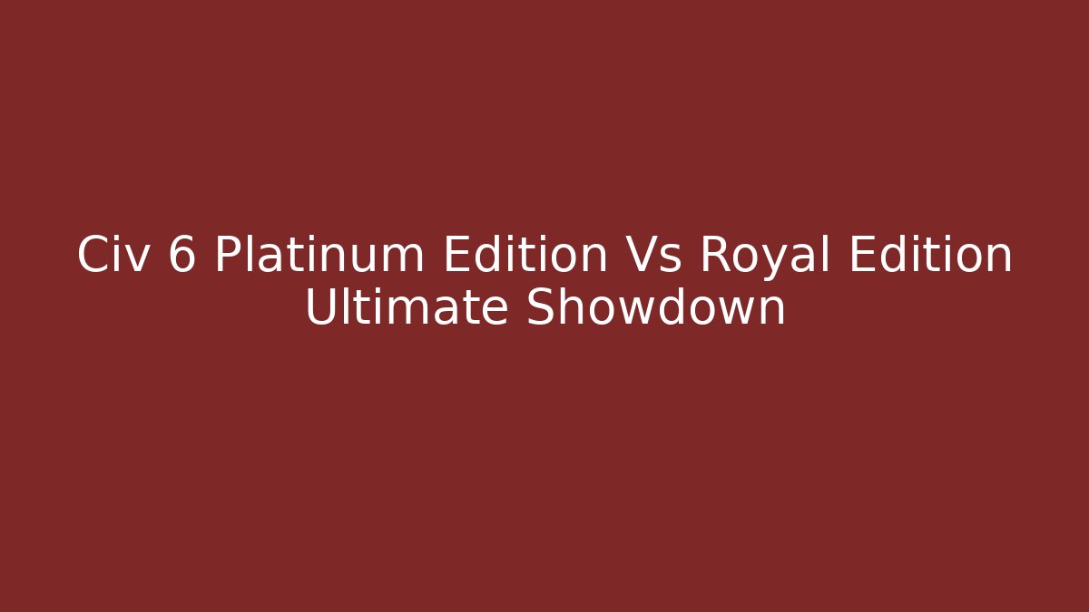 Civ 6 Platinum Edition Vs Royal Edition Ultimate Showdown - Critter Realm