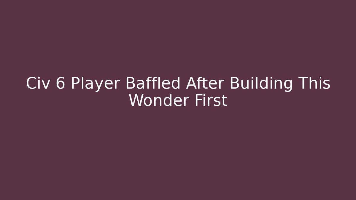 Civ 6 Player Baffled After Building This Wonder First