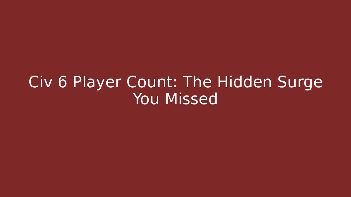 Civ 6 Player Count: The Hidden Surge You Missed