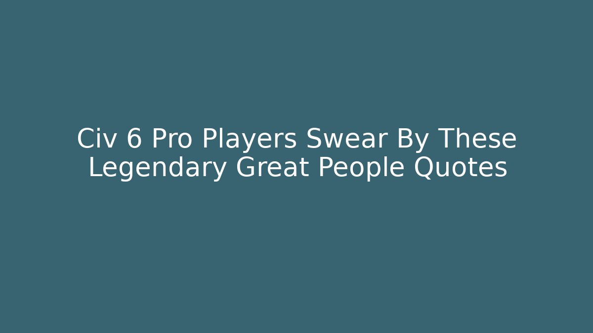 Civ 6 Pro Players Swear By These Legendary Great People Quotes