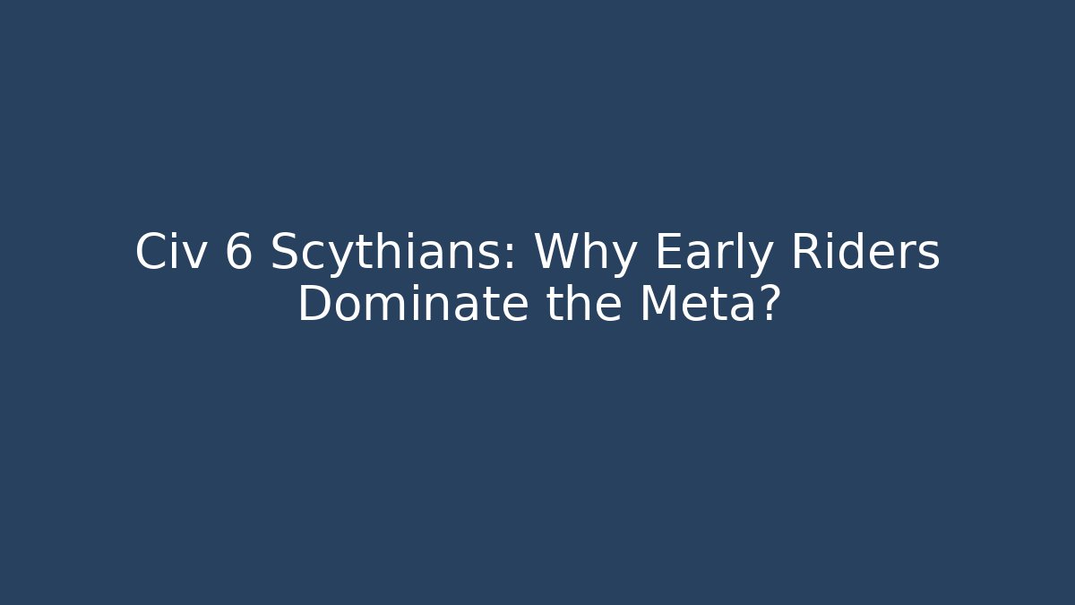 Civ 6 Scythians: Why Early Riders Dominate the Meta?