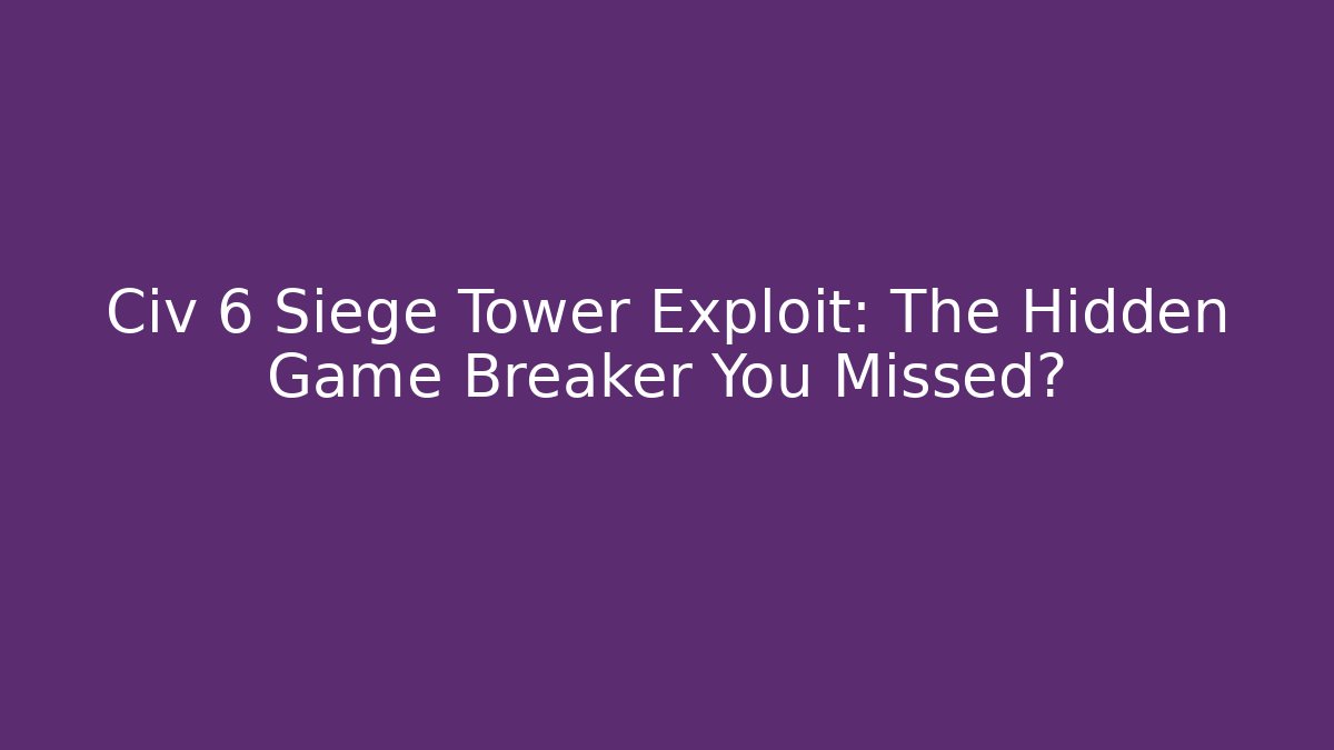 Civ 6 Siege Tower Exploit: The Hidden Game Breaker You Missed?