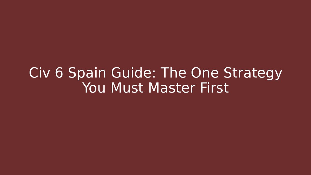 Civ 6 Spain Guide: The One Strategy You Must Master First