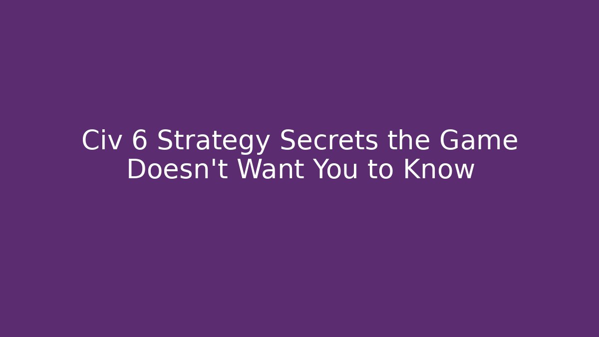 Civ 6 Strategy Secrets the Game Doesn’t Want You to Know - Critter Realm