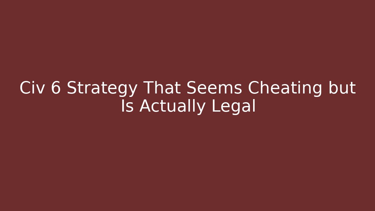 Civ 6 Strategy That Seems Cheating but Is Actually Legal