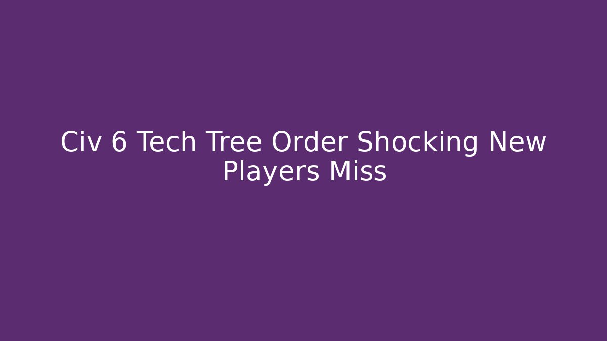 Civ 6 Tech Tree Order Shocking New Players Miss