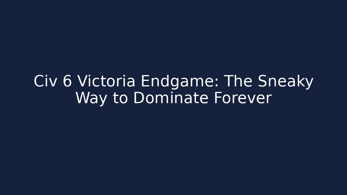 Civ 6 Victoria Endgame: The Sneaky Way to Dominate Forever