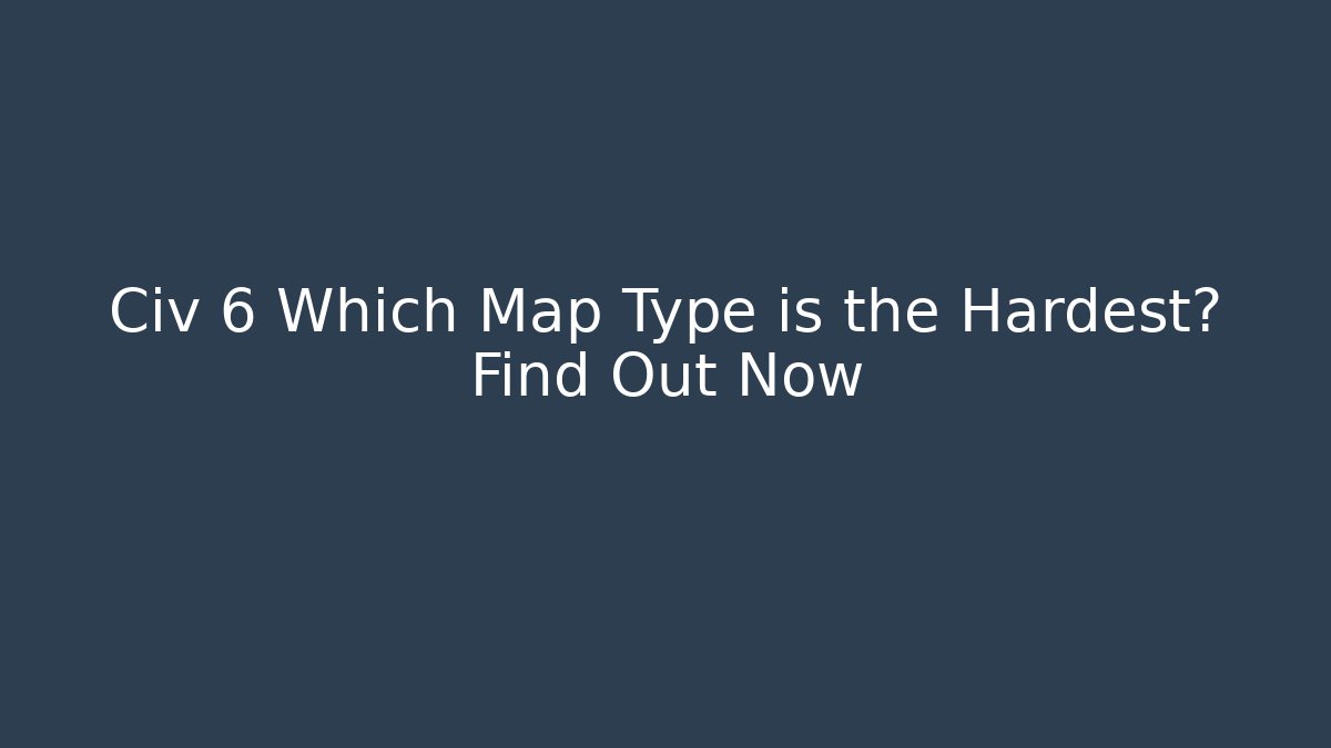 Civ 6 Which Map Type is the Hardest? Find Out Now