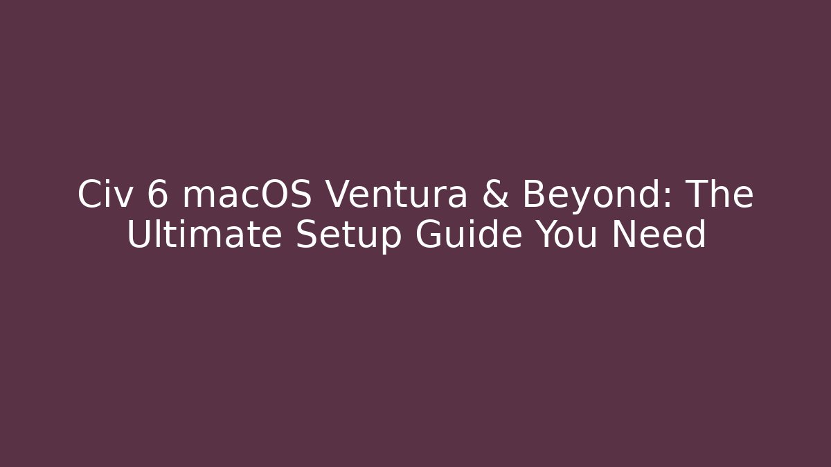 Civ 6 macOS Ventura & Beyond: The Ultimate Setup Guide You Need - Critter Realm
