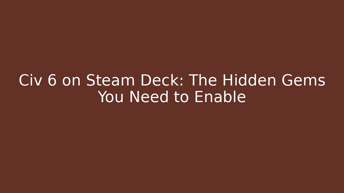 Civ 6 on Steam Deck: The Hidden Gems You Need to Enable