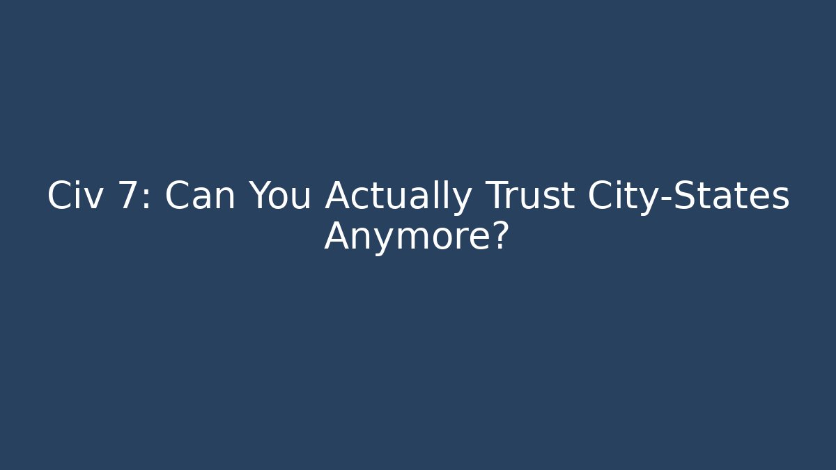 Civ 7: Can You Actually Trust City-States Anymore?