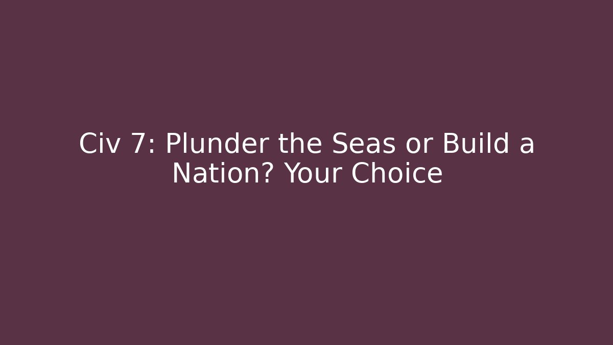 Civ 7: Plunder the Seas or Build a Nation? Your Choice
