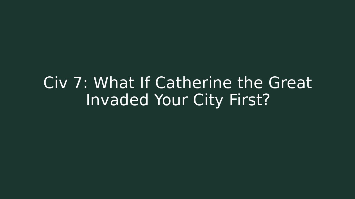 Civ 7: What If Catherine the Great Invaded Your City First?