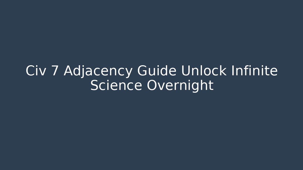 Civ 7 Adjacency Guide Unlock Infinite Science Overnight