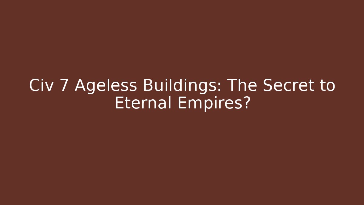 Civ 7 Ageless Buildings: The Secret to Eternal Empires?