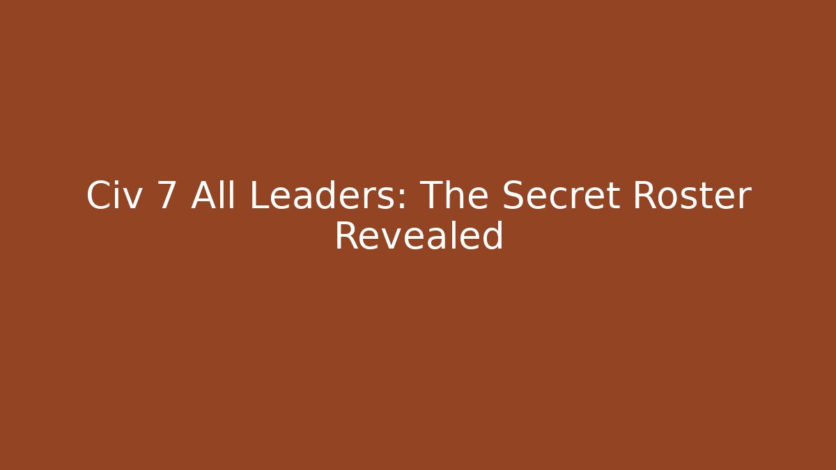 Civ 7 All Leaders: The Secret Roster Revealed