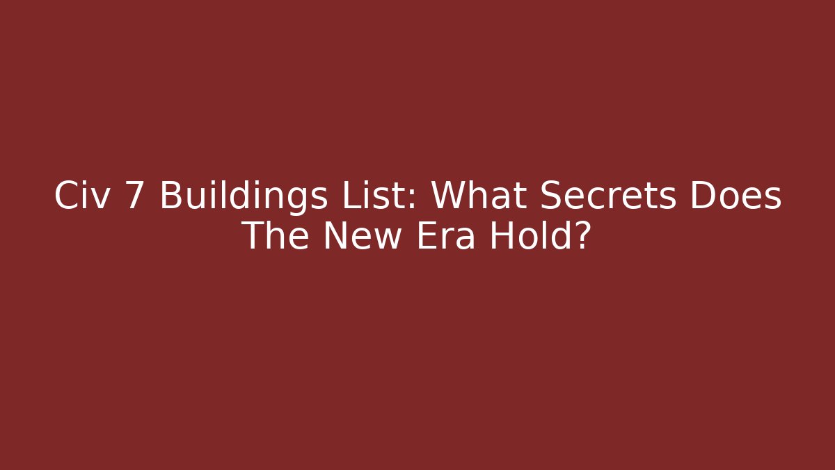 Civ 7 Buildings List: What Secrets Does The New Era Hold?
