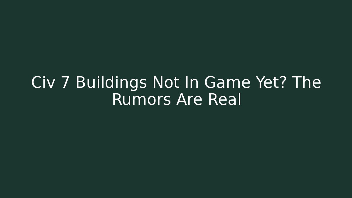 Civ 7 Buildings Not In Game Yet? The Rumors Are Real