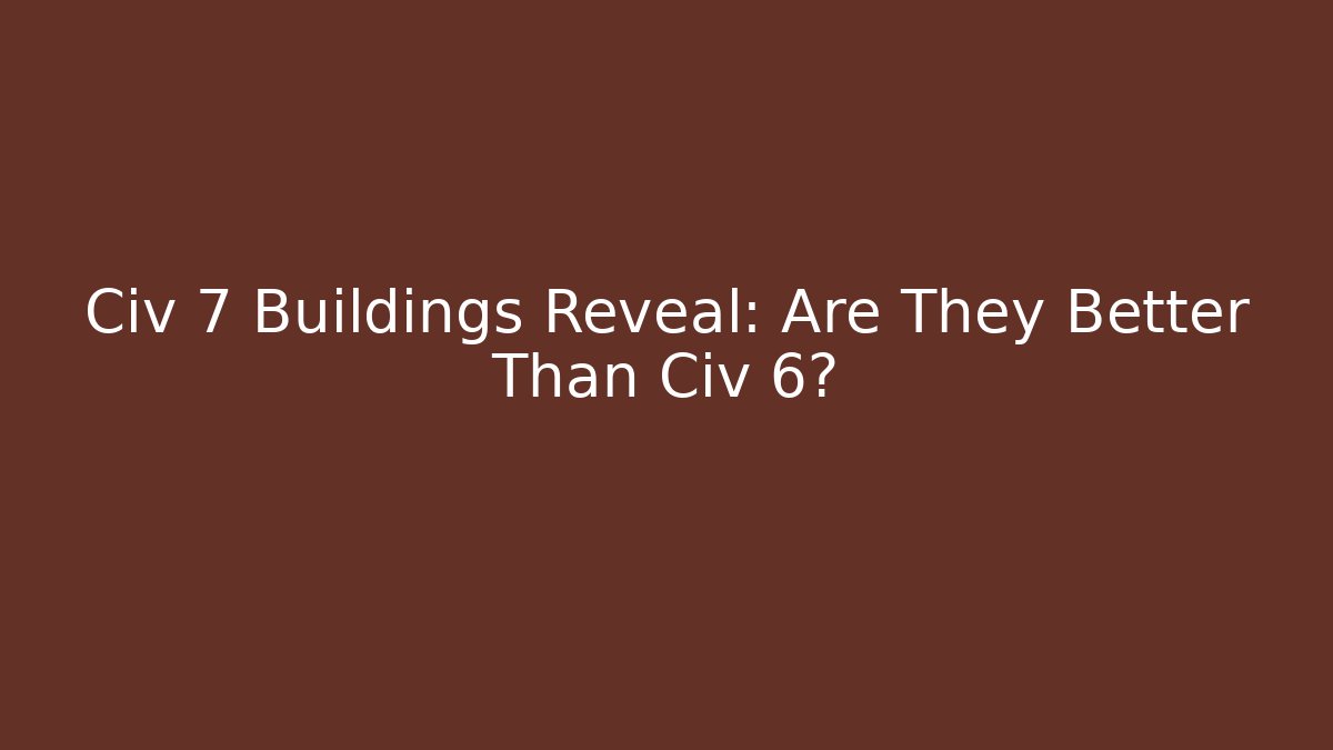 Civ 7 Buildings Reveal: Are They Better Than Civ 6?