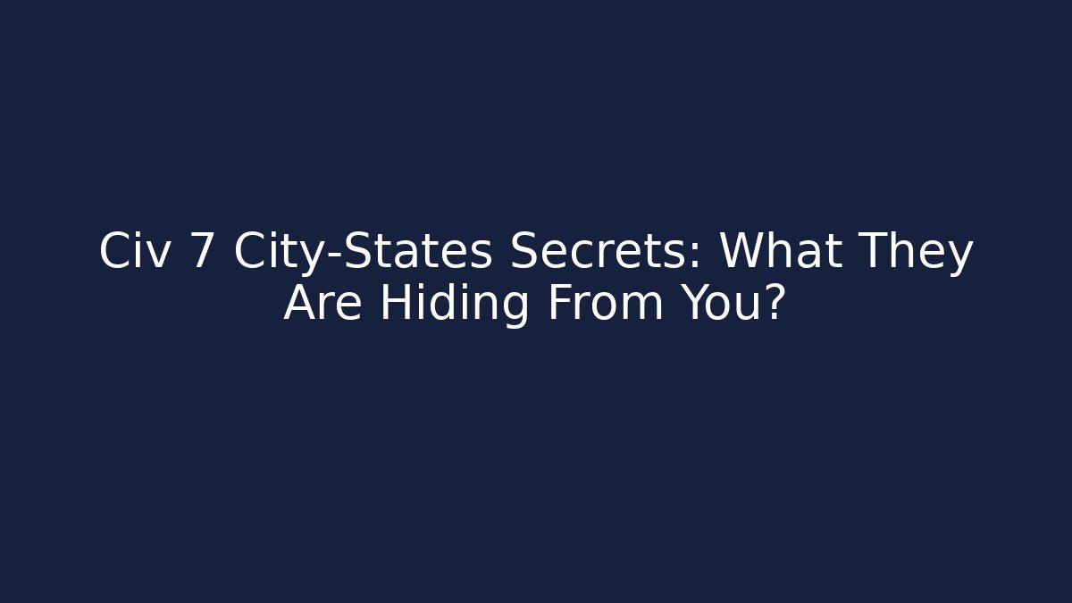 Civ 7 City-States Secrets: What They Are Hiding From You?