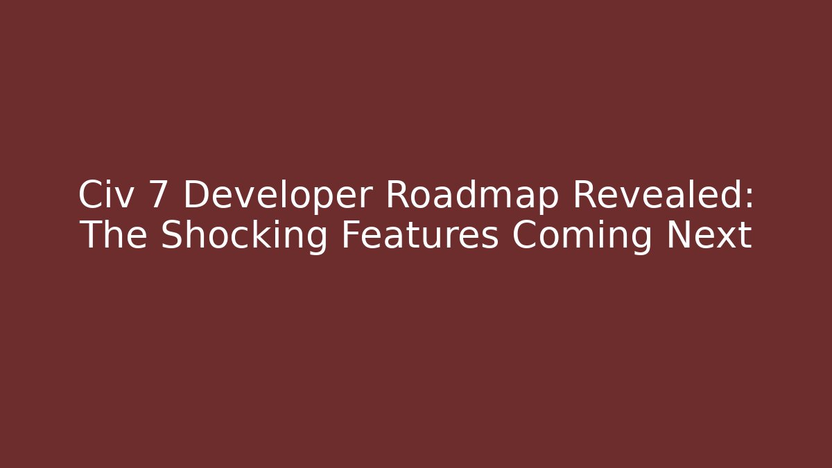 Civ 7 Developer Roadmap Revealed: The Shocking Features Coming Next