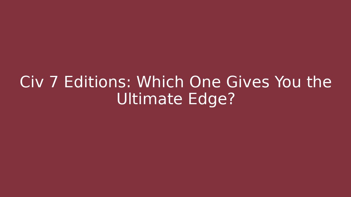 Civ 7 Editions: Which One Gives You the Ultimate Edge?