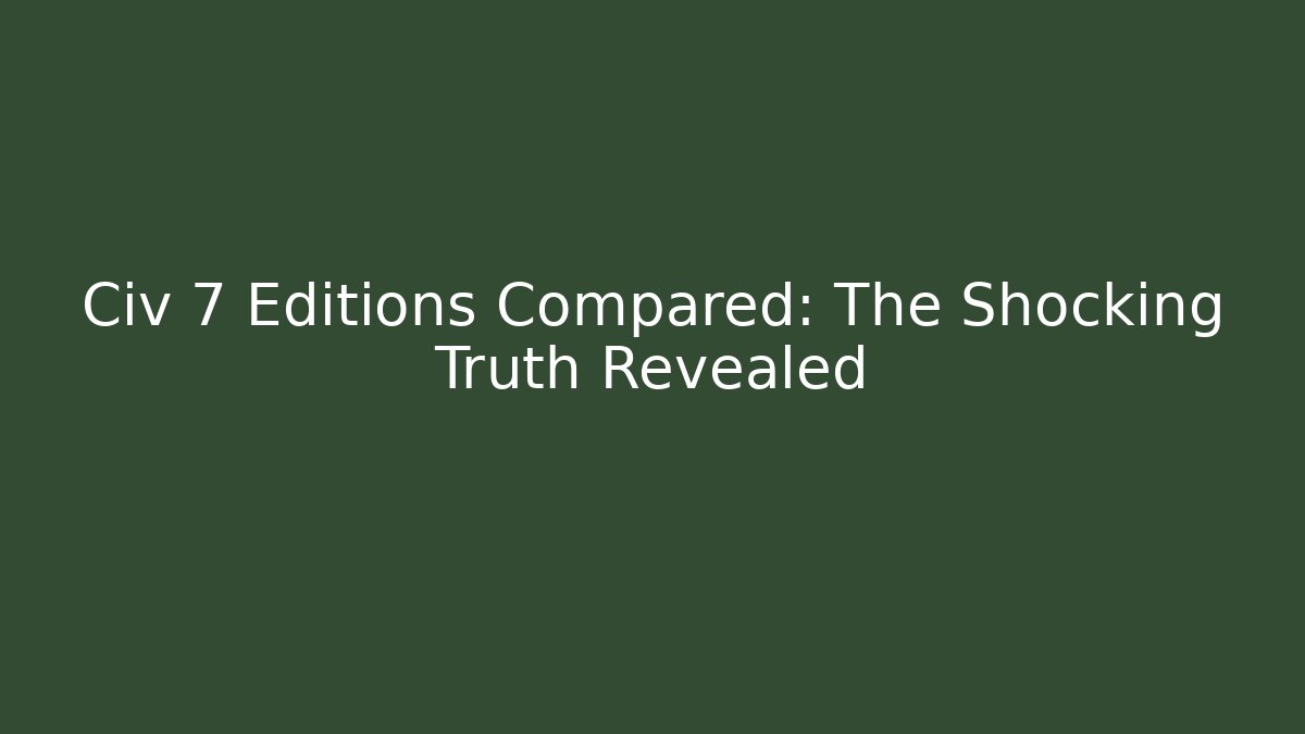 Civ 7 Editions Compared: The Shocking Truth Revealed
