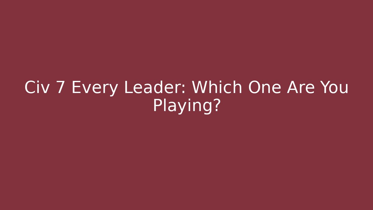 Civ 7 Every Leader: Which One Are You Playing?