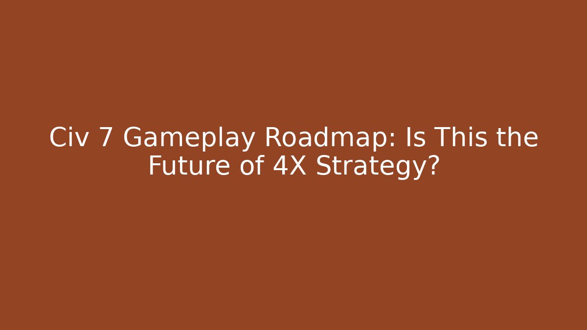Civ 7 Gameplay Roadmap: Is This the Future of 4X Strategy?