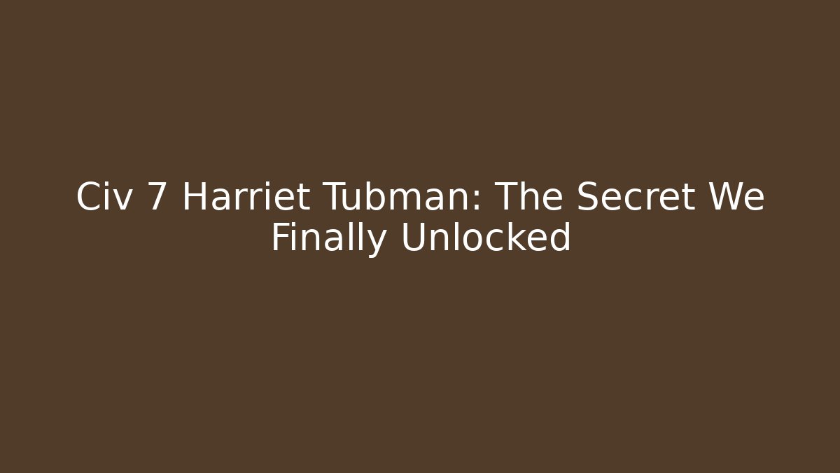 Civ 7 Harriet Tubman: The Secret We Finally Unlocked