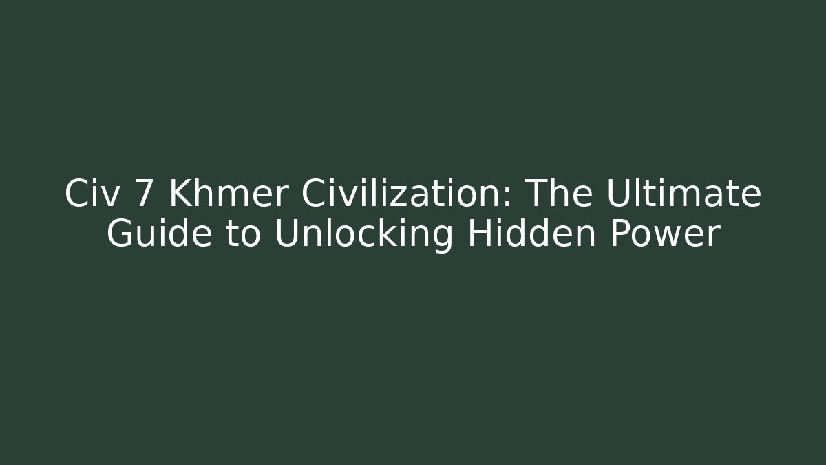 Civ 7 Khmer Civilization: The Ultimate Guide to Unlocking Hidden Power
