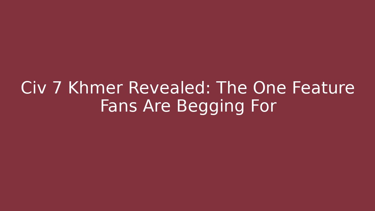 Civ 7 Khmer Revealed: The One Feature Fans Are Begging For