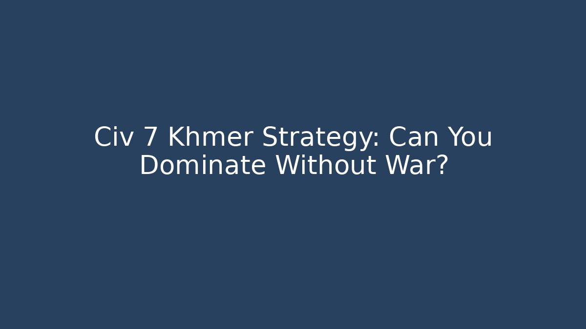 Civ 7 Khmer Strategy: Can You Dominate Without War?