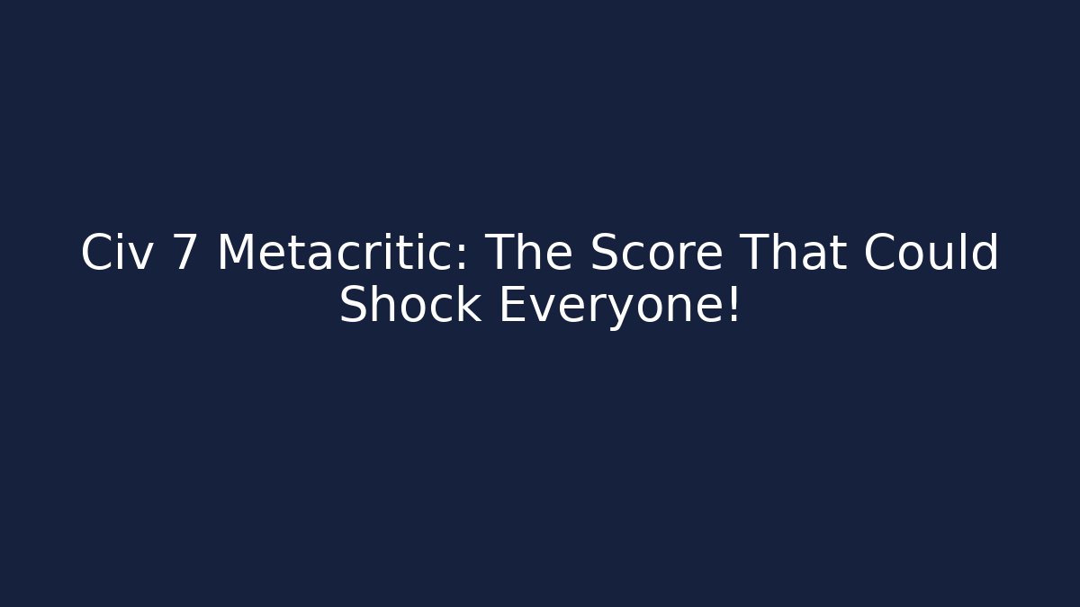 Civ 7 Metacritic: The Score That Could Shock Everyone!