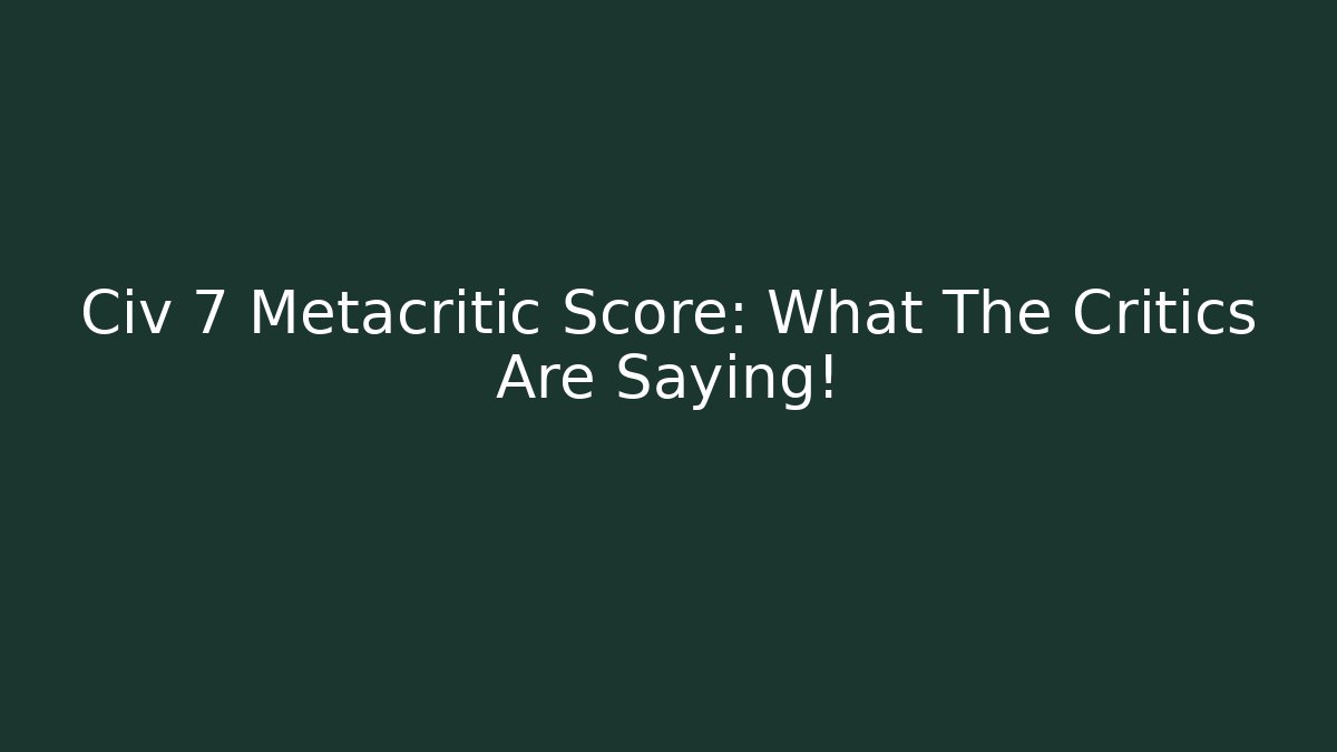 Civ 7 Metacritic Score: What The Critics Are Saying!