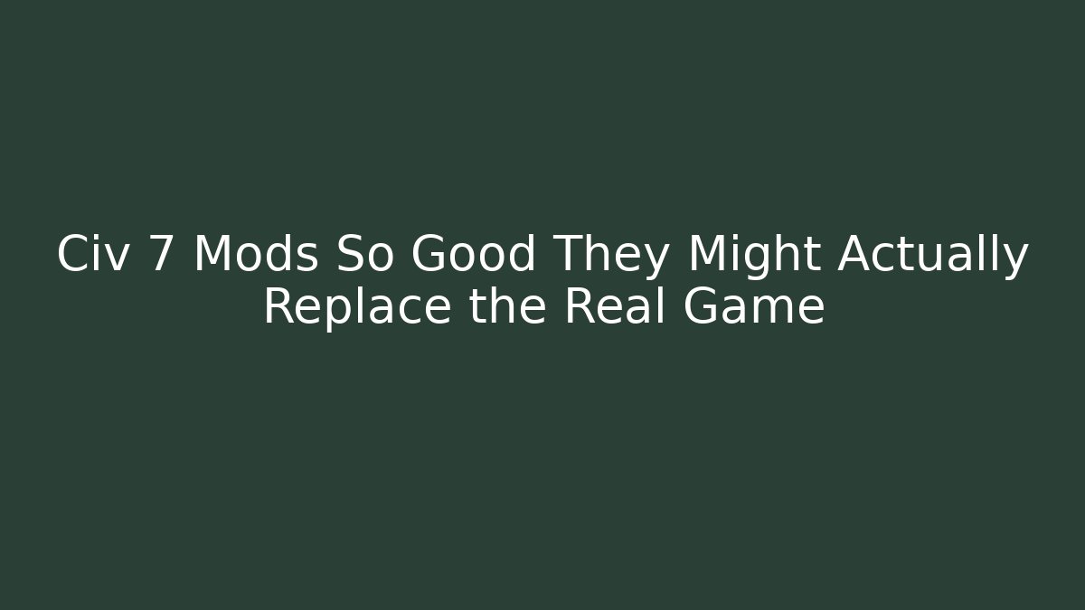 Civ 7 Mods So Good They Might Actually Replace the Real Game