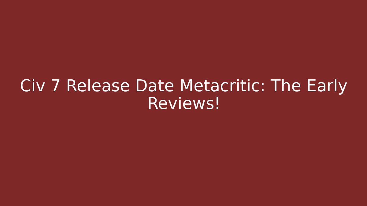 Civ 7 Release Date Metacritic: The Early Reviews!