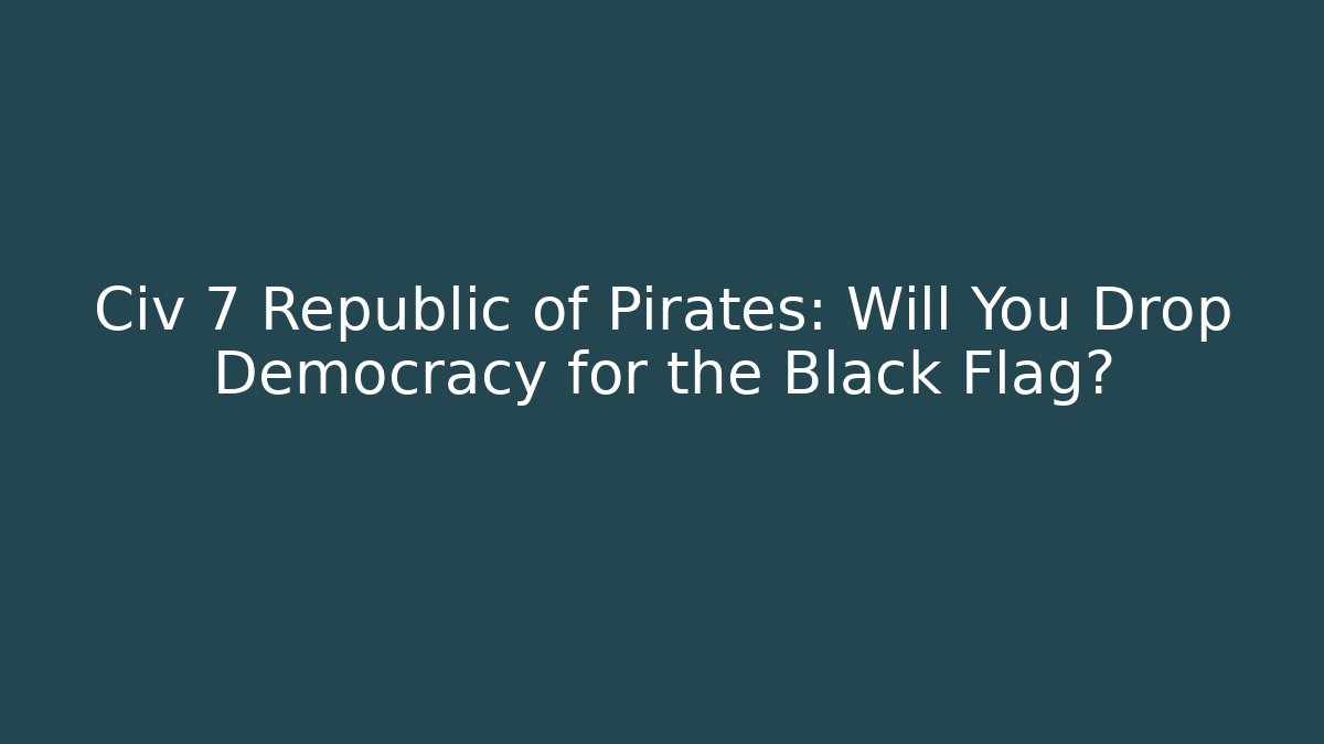 Civ 7 Republic of Pirates: Will You Drop Democracy for the Black Flag?