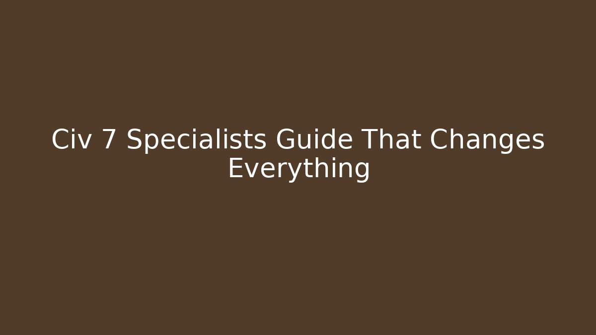 Civ 7 Specialists Guide That Changes Everything - Critter Realm