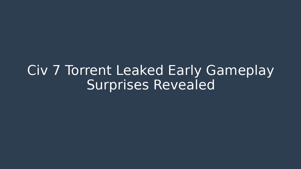 Civ 7 Torrent Leaked Early Gameplay Surprises Revealed