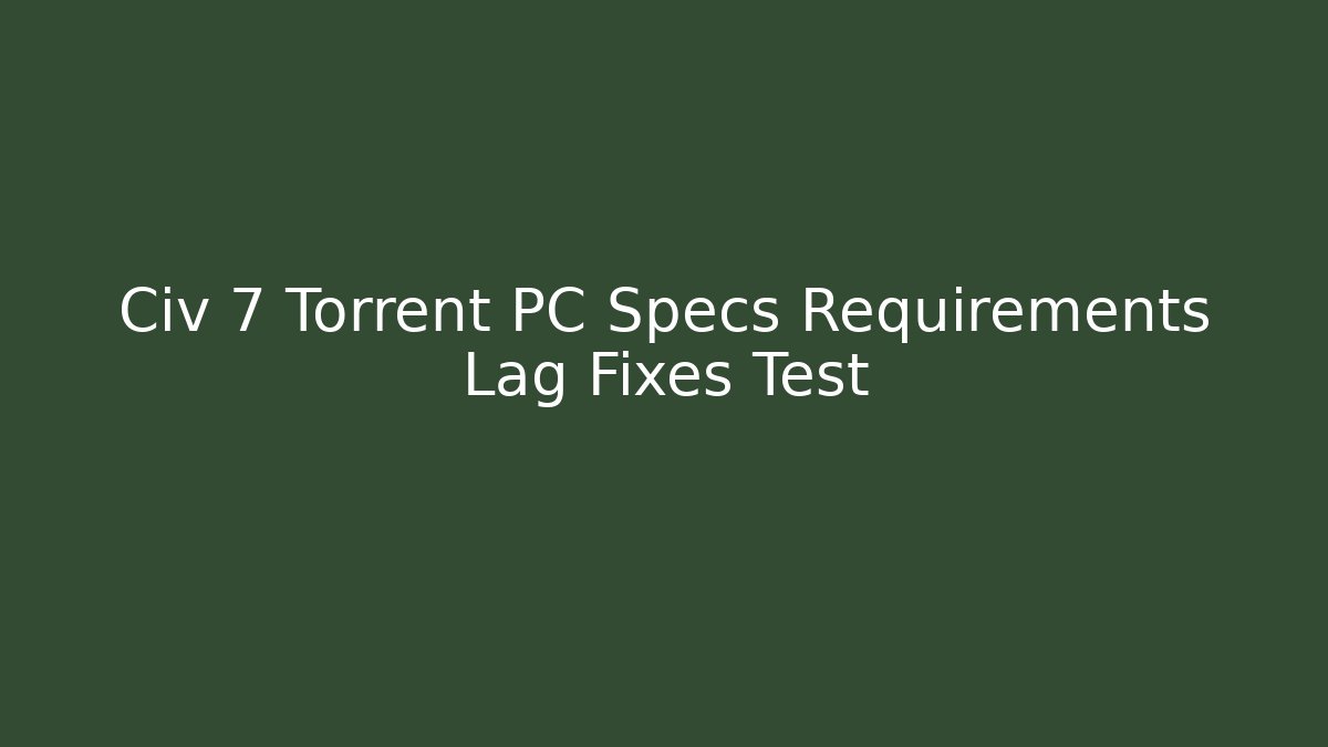 Civ 7 Torrent PC Specs Requirements Lag Fixes Test