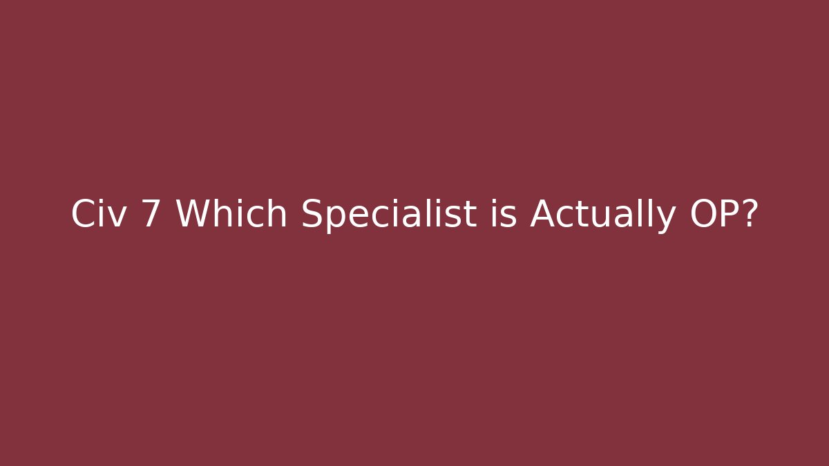 Civ 7 Which Specialist is Actually OP?