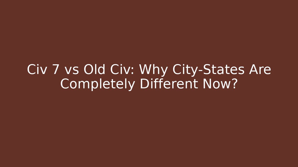 Civ 7 vs Old Civ: Why City-States Are Completely Different Now?