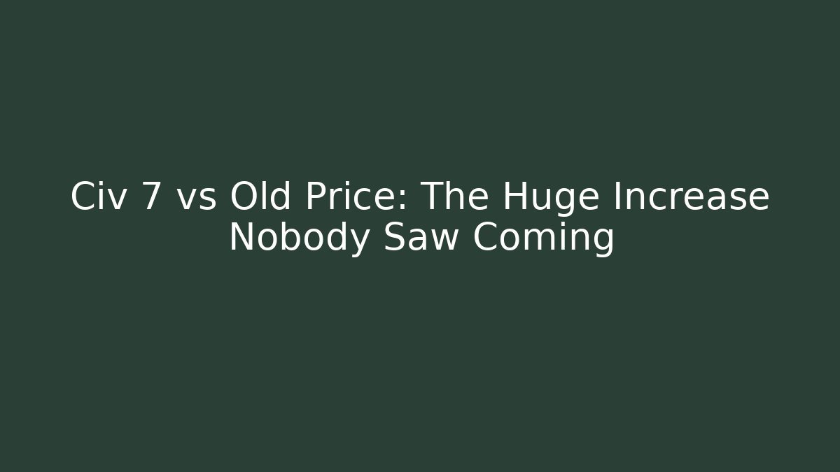 Civ 7 vs Old Price: The Huge Increase Nobody Saw Coming